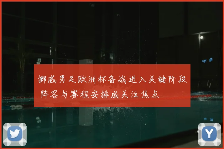 挪威男足欧洲杯备战进入关键阶段 阵容与赛程安排成关注焦点