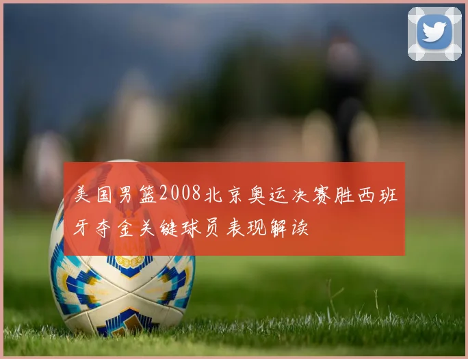 美国男篮2008北京奥运决赛胜西班牙夺金关键球员表现解读