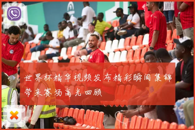 世界杯精华视频发布精彩瞬间集锦带来赛场高光回顾