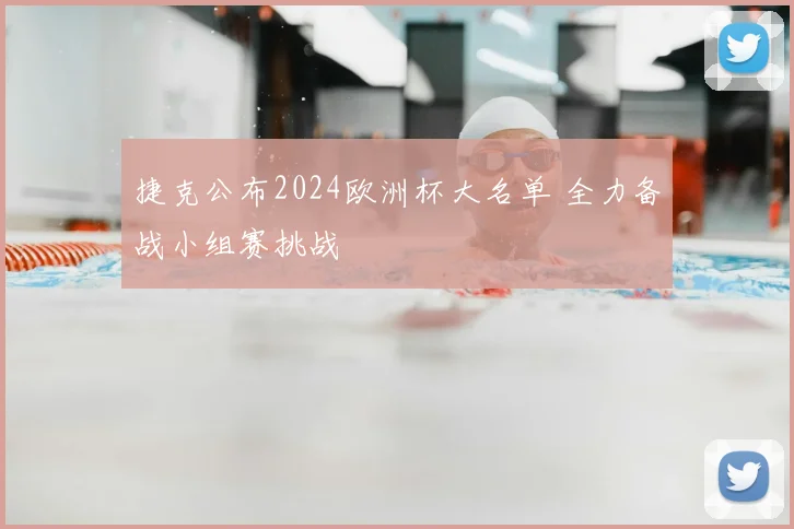 捷克公布2024欧洲杯大名单 全力备战小组赛挑战