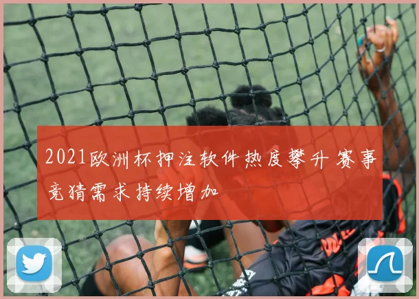 2021欧洲杯押注软件热度攀升 赛事竞猜需求持续增加