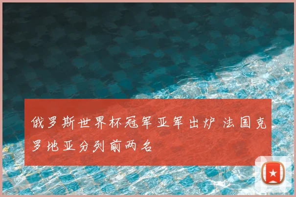 俄罗斯世界杯冠军亚军出炉 法国克罗地亚分列前两名