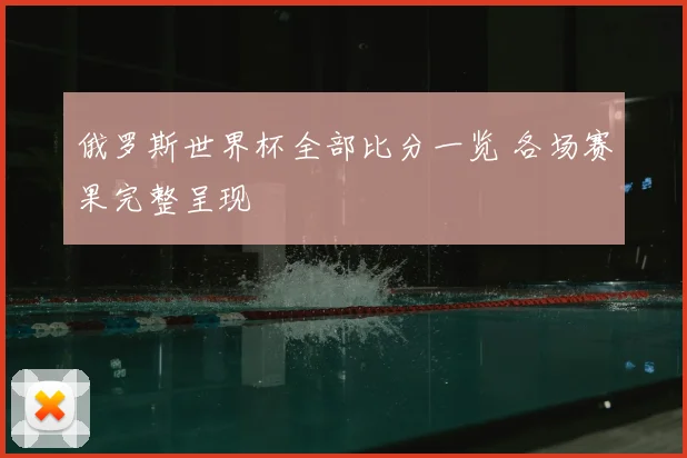 俄罗斯世界杯全部比分一览 各场赛果完整呈现