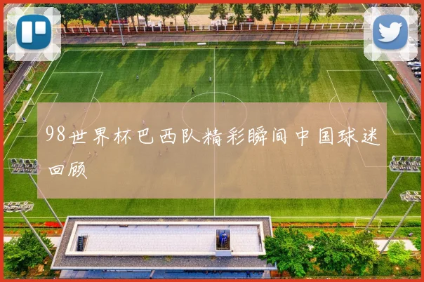 98世界杯巴西队精彩瞬间中国球迷回顾