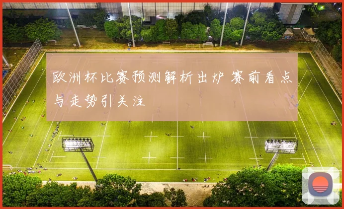 欧洲杯比赛预测解析出炉 赛前看点与走势引关注
