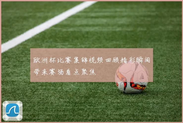 欧洲杯比赛集锦视频回顾精彩瞬间带来赛场看点聚焦