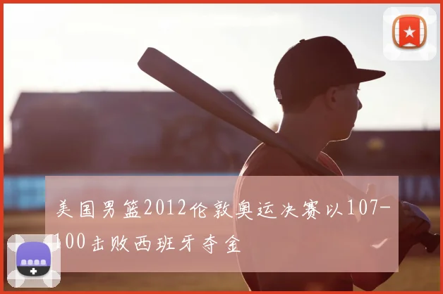 美国男篮2012伦敦奥运决赛以107-100击败西班牙夺金