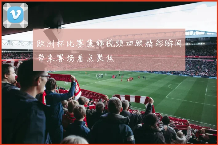 欧洲杯比赛集锦视频回顾精彩瞬间带来赛场看点聚焦