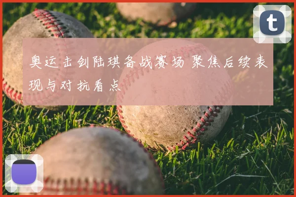 奥运击剑陆琪备战赛场 聚焦后续表现与对抗看点