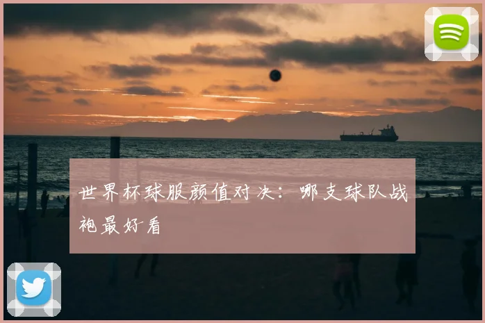 世界杯球服颜值对决：哪支球队战袍最好看