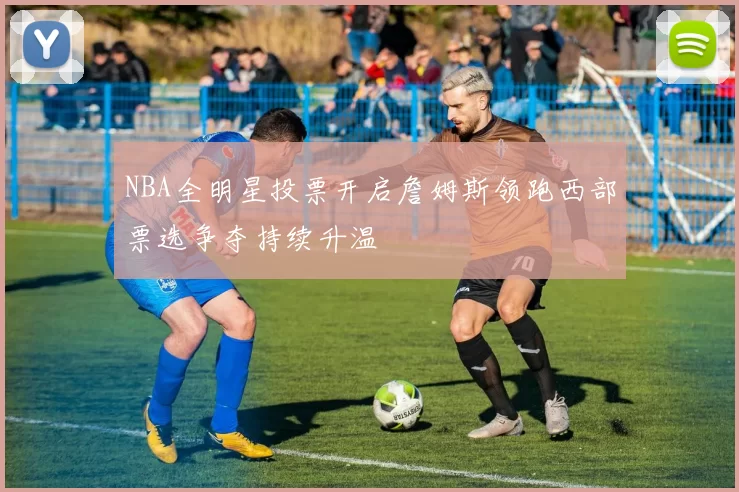 NBA全明星投票开启詹姆斯领跑西部票选争夺持续升温