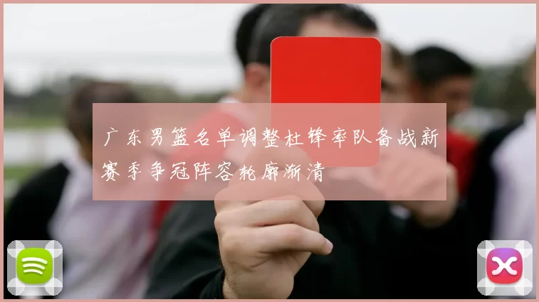 广东男篮名单调整杜锋率队备战新赛季争冠阵容轮廓渐清