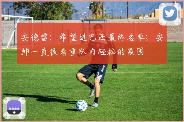 安德雷：希望进巴西最终名单；安帅一直很看重队内轻松的氛围