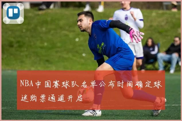 NBA中国赛球队名单公布时间确定球迷购票通道开启