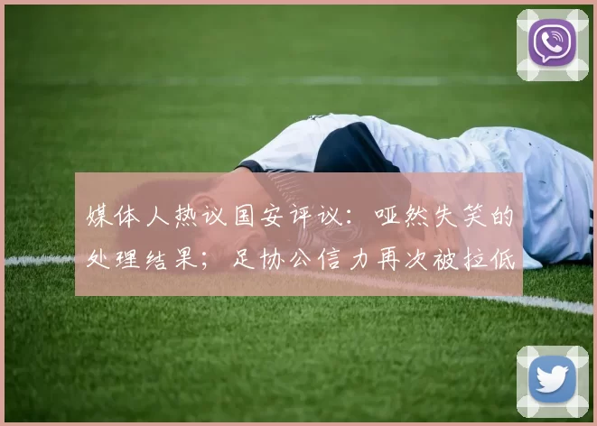 媒体人热议国安评议：哑然失笑的处理结果；足协公信力再次被拉低