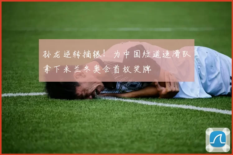 孙龙逆转摘银！为中国短道速滑队拿下米兰冬奥会首枚奖牌